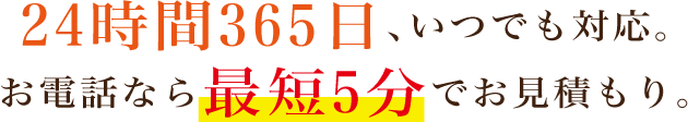 24時間365日いつでも対応。お電話なら最短5分でお見積り